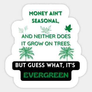 Money ain't seasonal and neither doe it grow on trees but guess what it's evergreen t shirt, Sticker